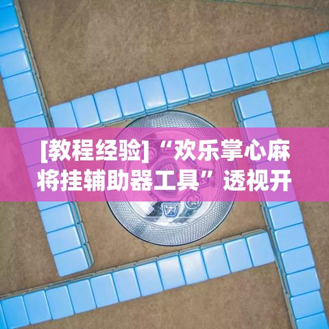 [教程经验]“欢乐掌心麻将挂辅助器工具”透视开挂辅助教程