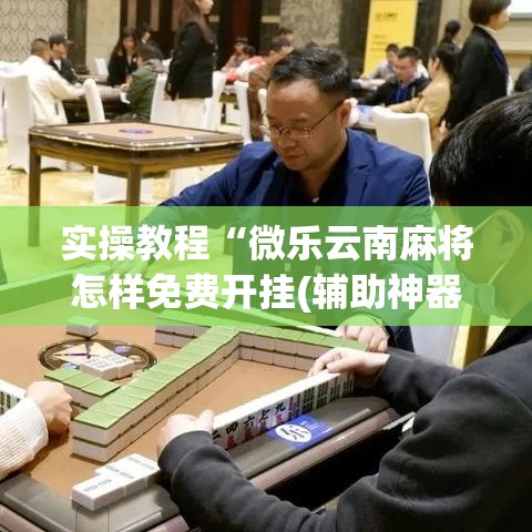 实操教程“微乐云南麻将怎样免费开挂(辅助神器)开挂详细教程 实操教程“微乐云南麻将怎样免费开挂(辅助神器)开挂详细教程