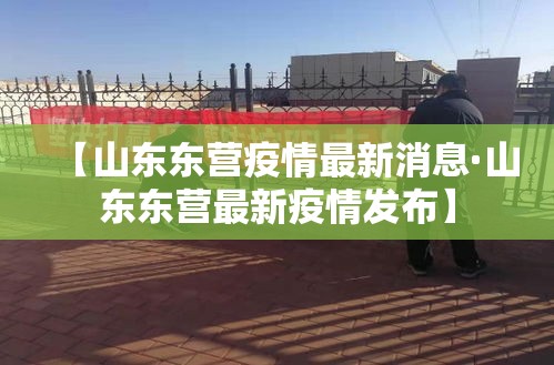【山东东营疫情最新消息·山东东营最新疫情发布】
