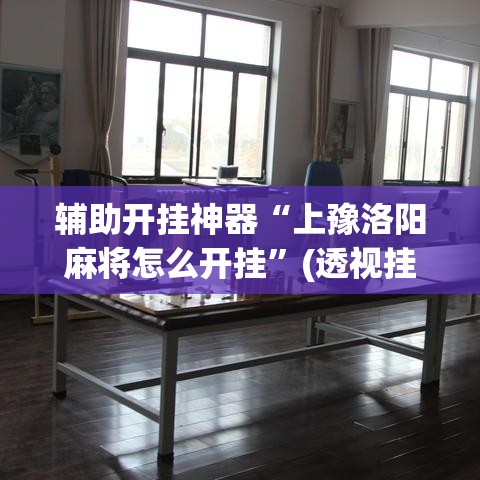 辅助开挂神器“上豫洛阳麻将怎么开挂”(透视挂)辅助透视教程