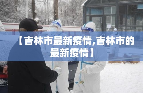 【吉林市最新疫情,吉林市的最新疫情】