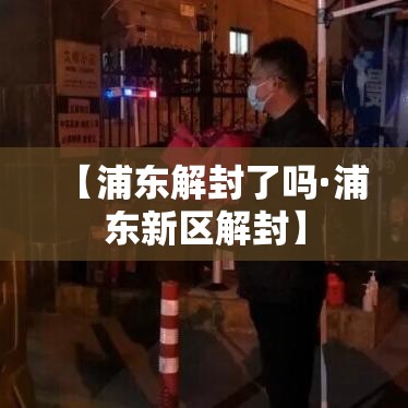 【浦东解封了吗·浦东新区解封】
