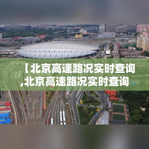 【北京高速路况实时查询,北京高速路况实时查询今天】 【北京高速路况实时查询,北京高速路况实时查询今天】