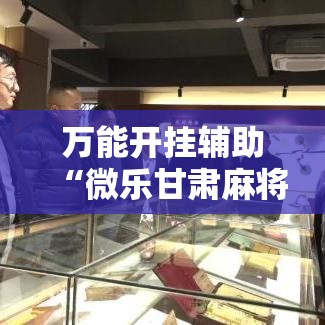 万能开挂辅助“微乐甘肃麻将有挂吗!辅助神器插件下载
