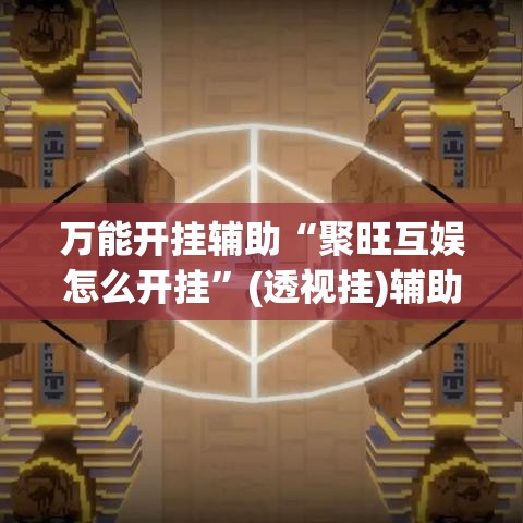 万能开挂辅助“聚旺互娱怎么开挂”(透视挂)辅助透视教程