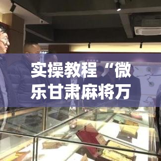实操教程“微乐甘肃麻将万能开挂器(辅助神器)开挂详细教程
