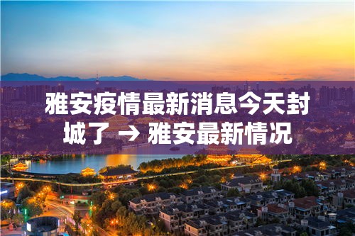 雅安疫情最新消息今天封城了 → 雅安最新情况