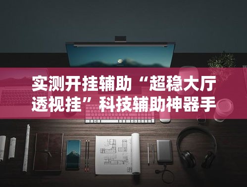 实测开挂辅助“超稳大厅透视挂”科技辅助神器手机版教程