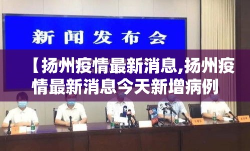 【扬州疫情最新消息,扬州疫情最新消息今天新增病例】 【扬州疫情最新消息,扬州疫情最新消息今天新增病例】