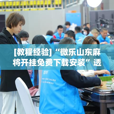 [教程经验]“微乐山东麻将开挂免费下载安装	”透视开挂辅助教程
