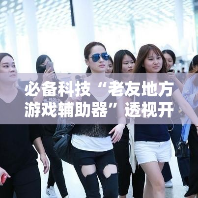 必备科技“老友地方游戏辅助器”透视开挂辅助教程