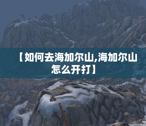 【如何去海加尔山,海加尔山怎么开打】 【如何去海加尔山,海加尔山怎么开打】