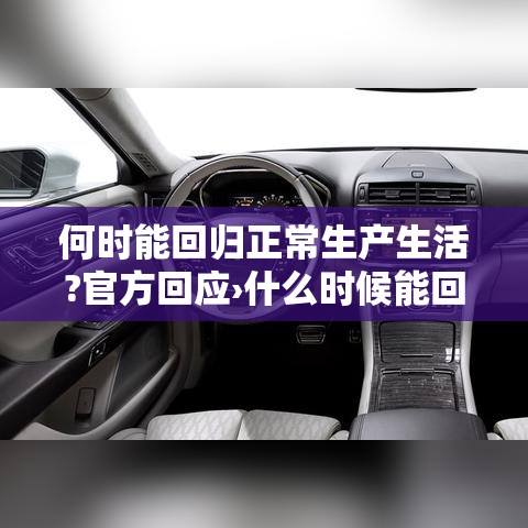 何时能回归正常生产生活?官方回应›什么时候能回归 何时能回归正常生产生活?官方回应›什么时候能回归