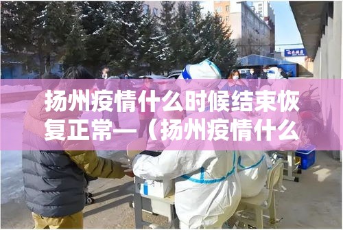 扬州疫情什么时候结束恢复正常—(扬州疫情什么时候结束恢复正常生活) 扬州疫情什么时候结束恢复正常—(扬州疫情什么时候结束恢复正常生活)