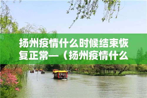 扬州疫情什么时候结束恢复正常—(扬州疫情什么时候结束恢复正常生活) 扬州疫情什么时候结束恢复正常—(扬州疫情什么时候结束恢复正常生活)