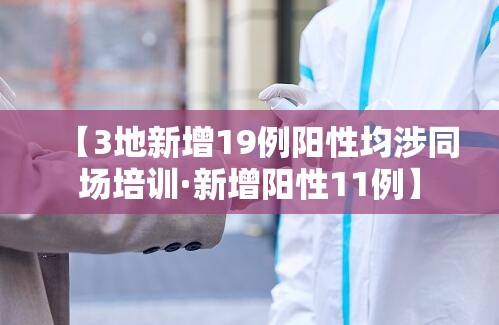 【3地新增19例阳性均涉同场培训·新增阳性11例】 【3地新增19例阳性均涉同场培训·新增阳性11例】