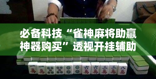 必备科技“雀神麻将助赢神器购买	”透视开挂辅助教程