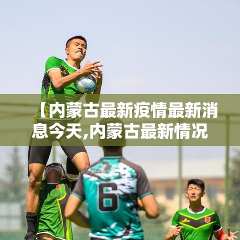 【内蒙古最新疫情最新消息今天,内蒙古最新情况最新消息】 【内蒙古最新疫情最新消息今天,内蒙古最新情况最新消息】