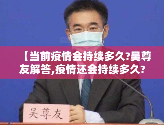【当前疫情会持续多久?吴尊友解答,疫情还会持续多久?我们需要做些什么?】 【当前疫情会持续多久?吴尊友解答,疫情还会持续多久?我们需要做些什么?】
