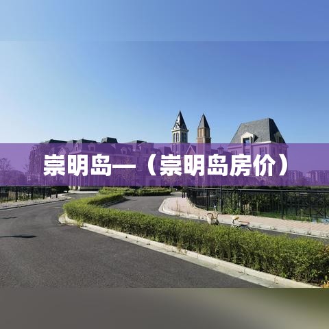 崇明岛—(崇明岛房价) 崇明岛—(崇明岛房价)