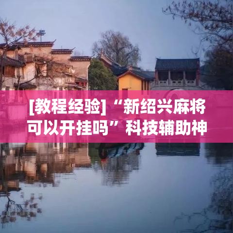 [教程经验]“新绍兴麻将可以开挂吗	”科技辅助神器手机版教程