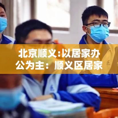 北京顺义:以居家办公为主：顺义区居家隔离的政策