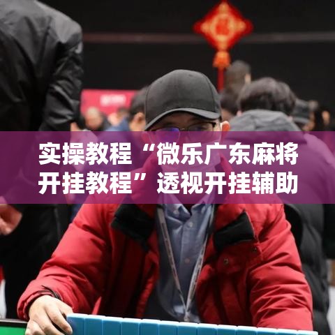 实操教程“微乐广东麻将开挂教程”透视开挂辅助教程
