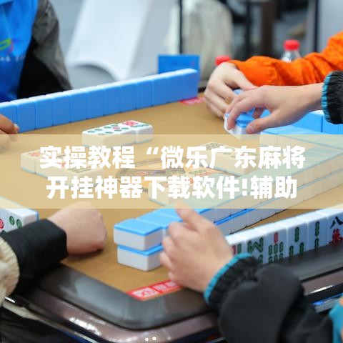 实操教程“微乐广东麻将开挂神器下载软件!辅助神器插件下载 实操教程“微乐广东麻将开挂神器下载软件!辅助神器插件下载