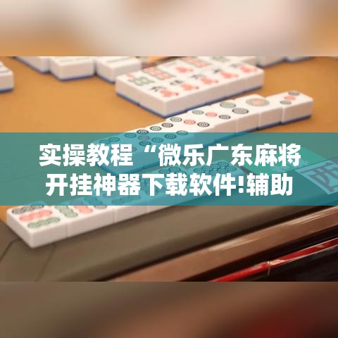 实操教程“微乐广东麻将开挂神器下载软件!辅助神器插件下载 实操教程“微乐广东麻将开挂神器下载软件!辅助神器插件下载