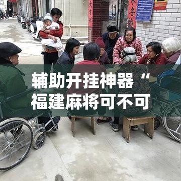 辅助开挂神器“福建麻将可不可以作弊”透视开挂辅助教程