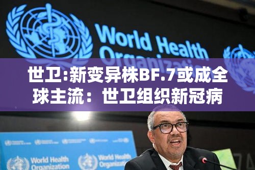 世卫:新变异株BF.7或成全球主流：世卫组织新冠病毒变异