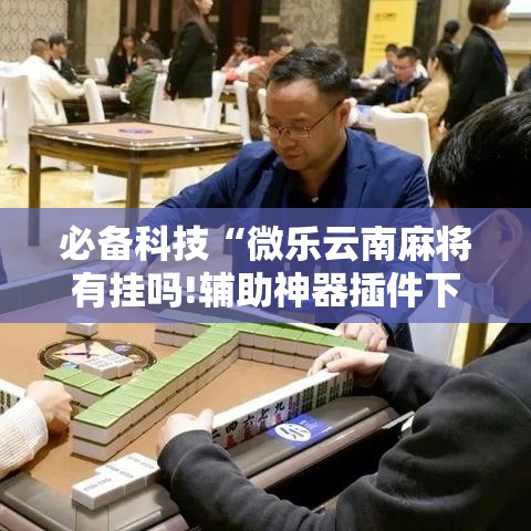必备科技“微乐云南麻将有挂吗!辅助神器插件下载