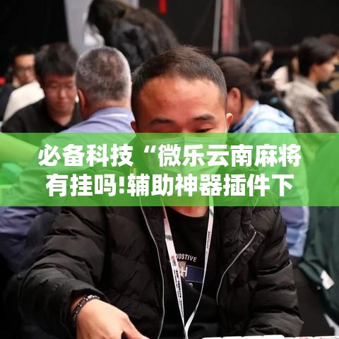 必备科技“微乐云南麻将有挂吗!辅助神器插件下载 必备科技“微乐云南麻将有挂吗!辅助神器插件下载
