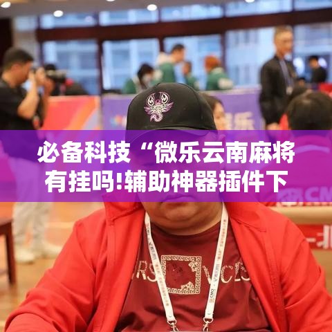 必备科技“微乐云南麻将有挂吗!辅助神器插件下载 必备科技“微乐云南麻将有挂吗!辅助神器插件下载