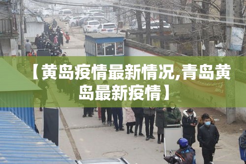 【黄岛疫情最新情况,青岛黄岛最新疫情】