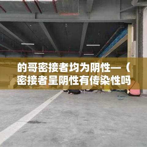 的哥密接者均为阴性—(密接者呈阴性有传染性吗) 的哥密接者均为阴性—(密接者呈阴性有传染性吗)