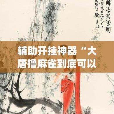 辅助开挂神器“大唐撸麻雀到底可以开挂吗”(透视挂)辅助透视教程