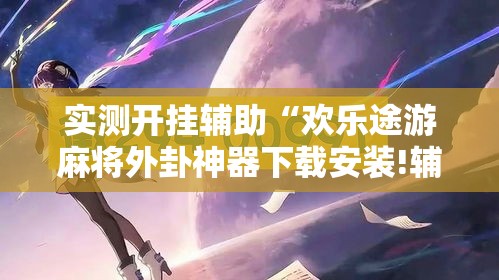 实测开挂辅助“欢乐途游麻将外卦神器下载安装!辅助神器插件下载 实测开挂辅助“欢乐途游麻将外卦神器下载安装!辅助神器插件下载