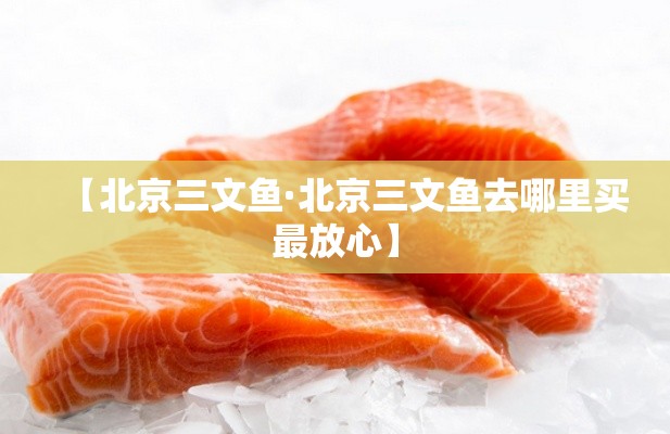 【北京三文鱼·北京三文鱼去哪里买最放心】