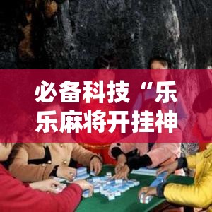 必备科技“乐乐麻将开挂神器”科技辅助神器手机版教程
