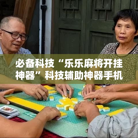 必备科技“乐乐麻将开挂神器”科技辅助神器手机版教程