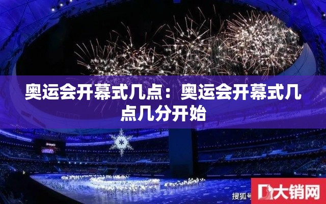 奥运会开幕式几点:奥运会开幕式几点几分开始 奥运会开幕式几点:奥运会开幕式几点几分开始