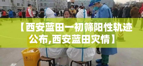 【西安蓝田一初筛阳性轨迹公布,西安蓝田灾情】