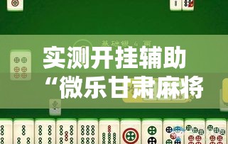 实测开挂辅助“微乐甘肃麻将怎么开挂”科技辅助神器手机版教程