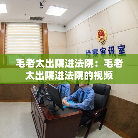 毛老太出院进法院：毛老太出院进法院的视频