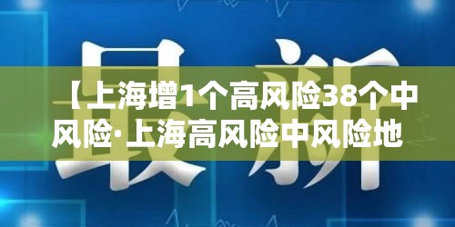 【上海增1个高风险38个中风险·上海高风险中风险地区】 【上海增1个高风险38个中风险·上海高风险中风险地区】