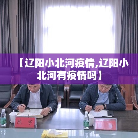 【辽阳小北河疫情,辽阳小北河有疫情吗】 【辽阳小北河疫情,辽阳小北河有疫情吗】