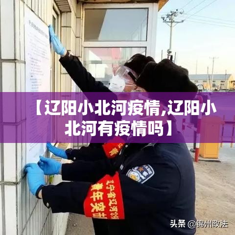 【辽阳小北河疫情,辽阳小北河有疫情吗】 【辽阳小北河疫情,辽阳小北河有疫情吗】