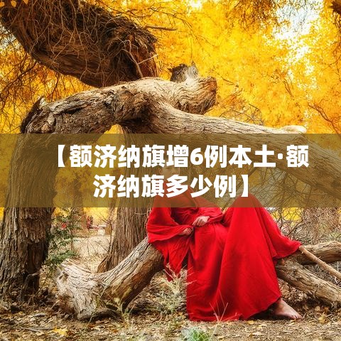【额济纳旗增6例本土·额济纳旗多少例】 【额济纳旗增6例本土·额济纳旗多少例】