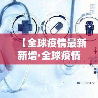 【全球疫情最新新增·全球疫情最新新增统计】 【全球疫情最新新增·全球疫情最新新增统计】